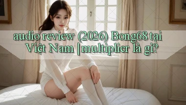 audio review (2026) Bong68 tại Việt Nam multiplier là gì