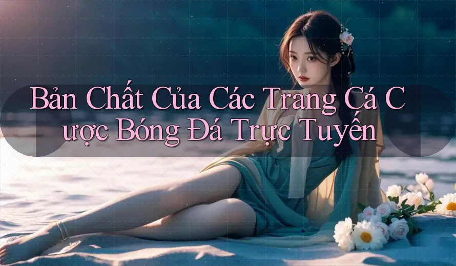Bản Chất Của Các Trang Cá Cược Bóng Đá Trực Tuyến