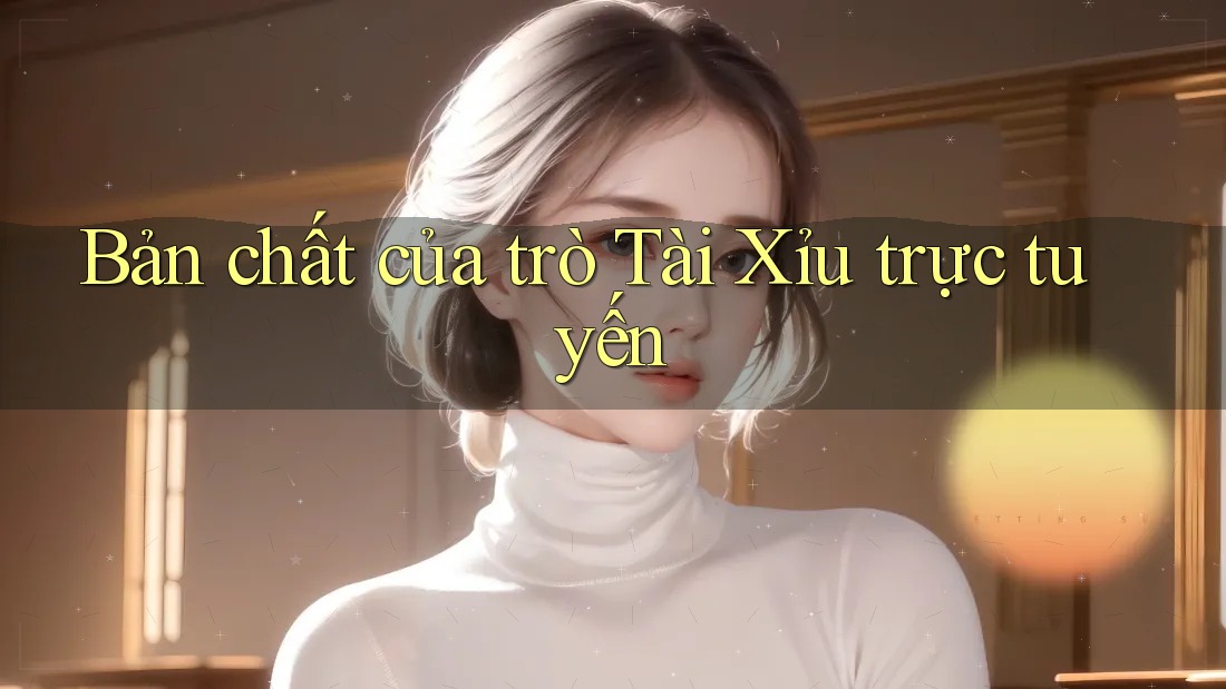 Bản chất của trò Tài Xỉu trực tuyến Bản chất của trò Tài Xỉu trực tuyến