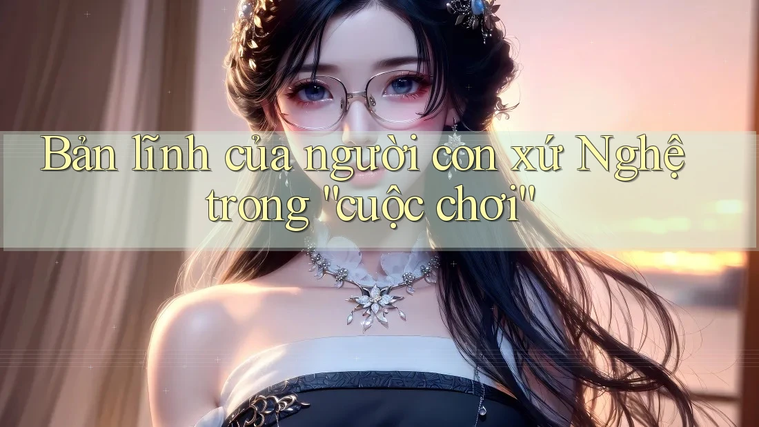 Bản lĩnh của người con xứ Nghệ trong “cuộc chơi”