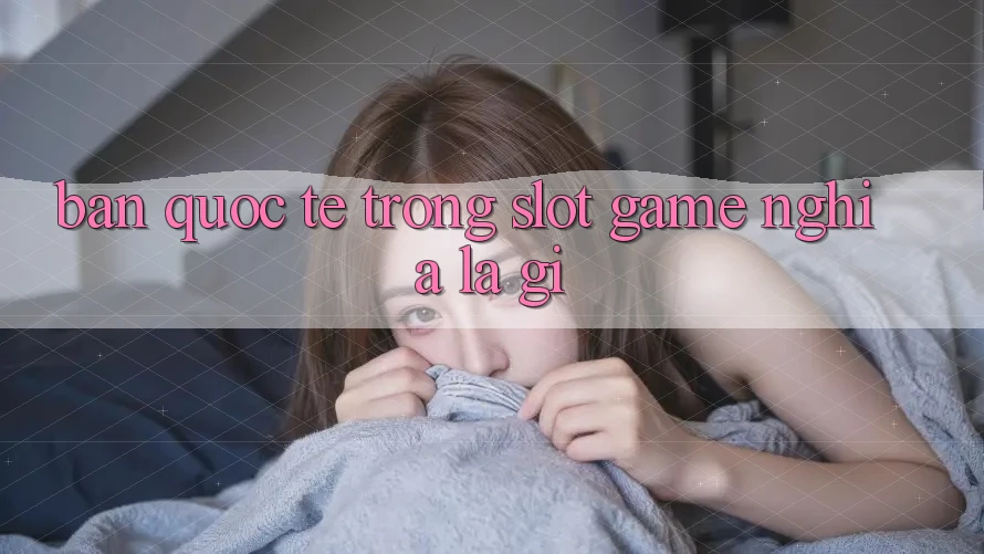 “Bản Quốc Tế” Trong Slot Game Nghĩa Là Gì?