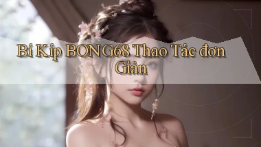 bí kíp bong68 thao tác đơn giản