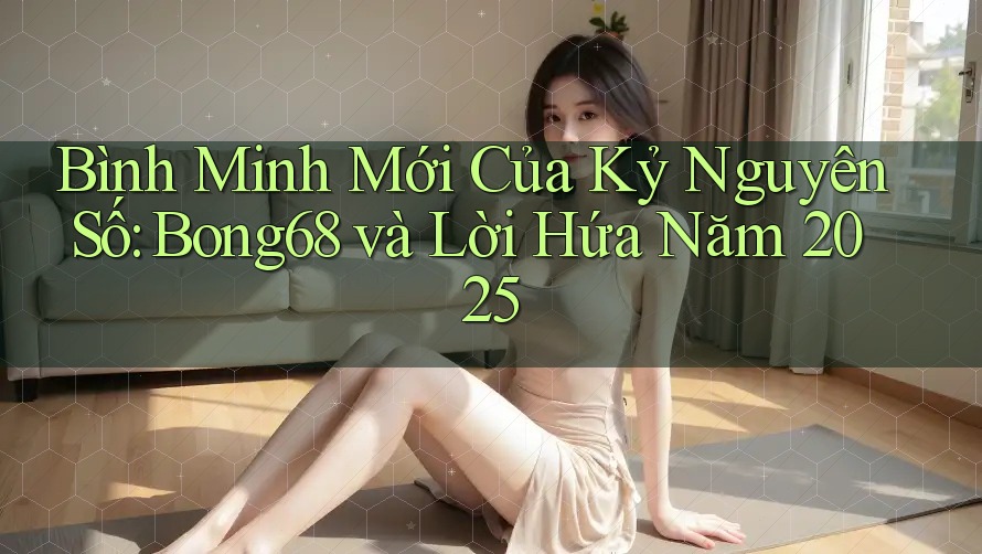 Bình Minh Mới Của Kỷ Nguyên Số: Bong68 và Lời Hứa Năm 2025 Bình Minh Mới Của Kỷ Nguyên Số: Bong68 và Lời Hứa Năm 2025