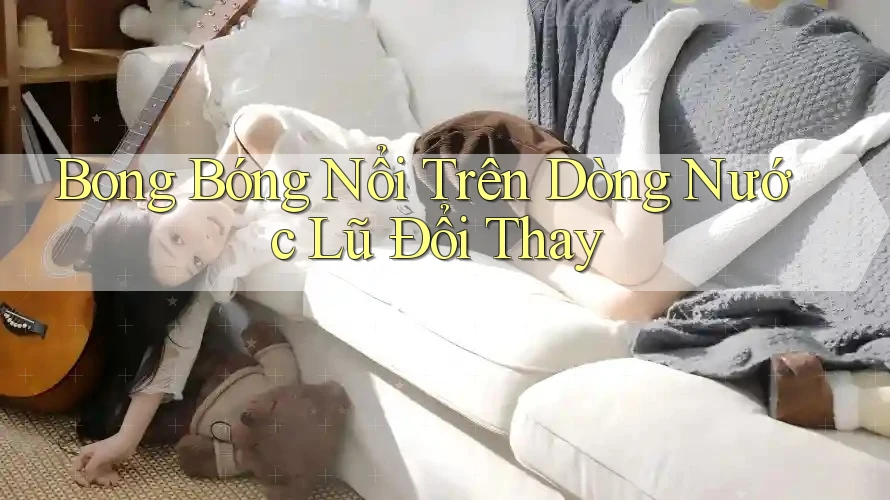 Bong Bóng Nổi Trên Dòng Nước Lũ Đổi Thay