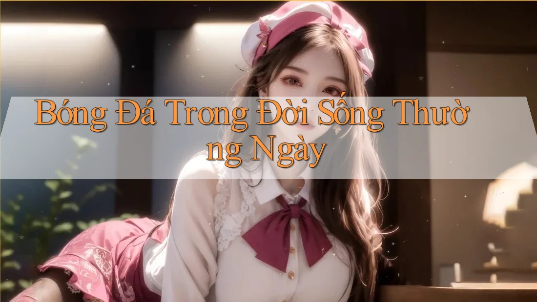 Bóng Đá Trong Đời Sống Thường Ngày Bóng Đá Trong Đời Sống Thường Ngày