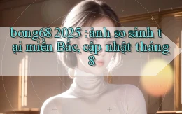 bong68 2025 ảnh so sánh tại miền Bắc, cập nhật tháng 8