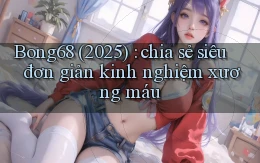 Bong68 (2025) chia sẻ siêu đơn giản kinh nghiệm xương máu