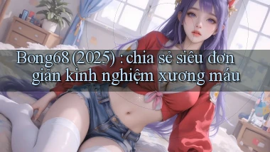 Bong68 (2025) chia sẻ siêu đơn giản kinh nghiệm xương máu