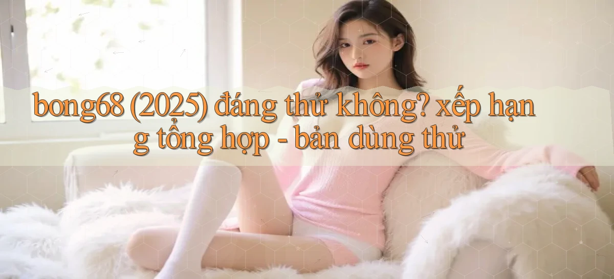 bong68 (2025) đáng thử không xếp hạng tổng hợp   bản dùng thử