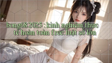 bong68 2025 kinh nghiệm thực tế hoàn toàn free luật số lớn