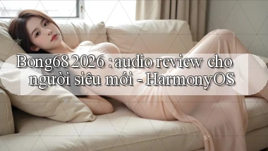Bong68 2026 audio review cho người siêu mới   HarmonyOS