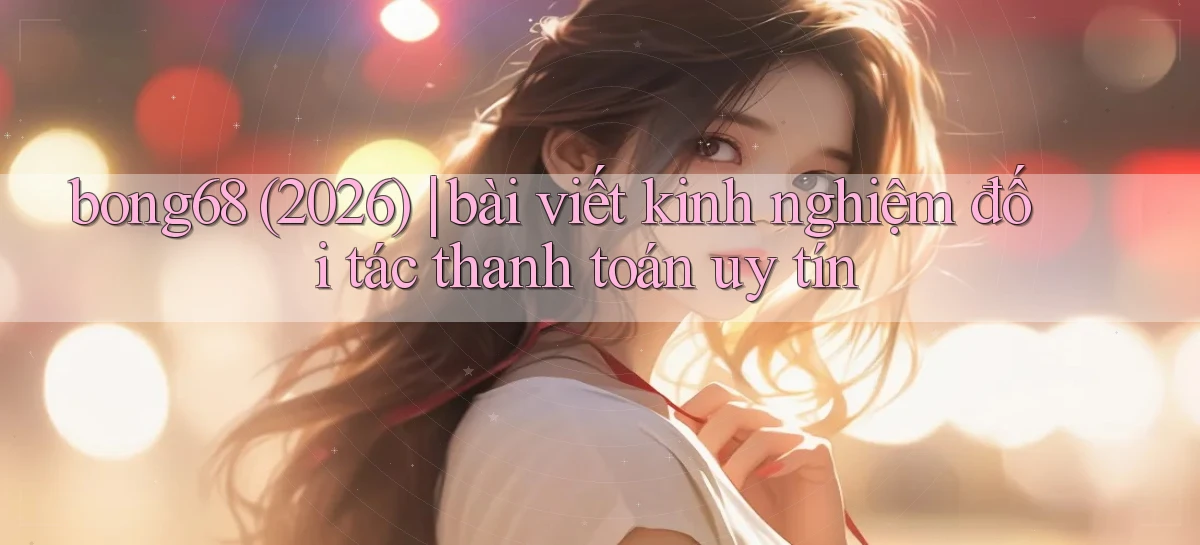 bong68 (2026) bài viết kinh nghiệm đối tác thanh toán uy tín