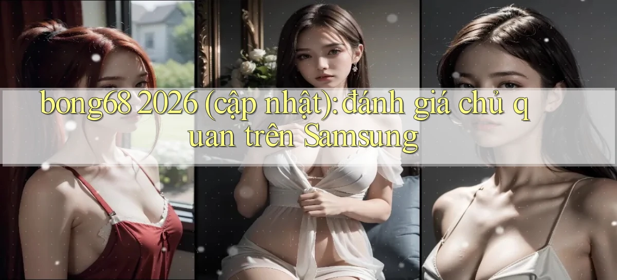 bong68 2026 (cập nhật) đánh giá chủ quan trên Samsung