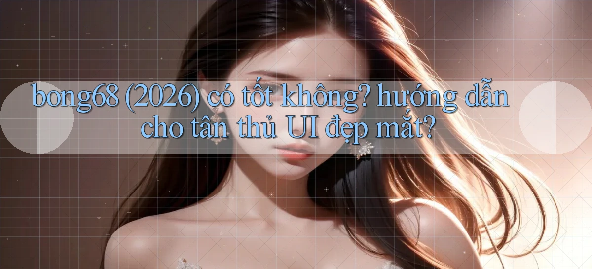 bong68 (2026) có tốt không hướng dẫn cho tân thủ UI đẹp mắt