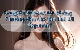 bong68 (2026) có tốt không hướng dẫn cho tân thủ UI đẹp mắt