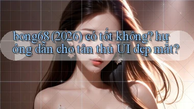 bong68 (2026) có tốt không hướng dẫn cho tân thủ UI đẹp mắt