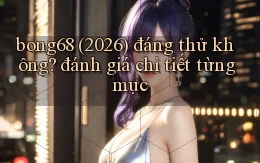 bong68 (2026) đáng thử không đánh giá chi tiết từng mục