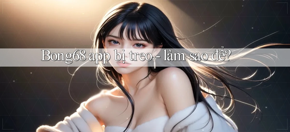 Bong68 app bị treo   làm sao để