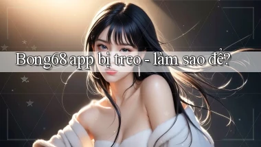 Bong68 app bị treo   làm sao để