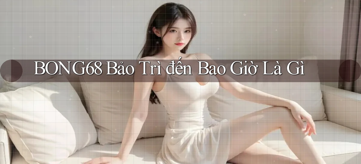 bong68 bảo trì đến bao giờ là gì