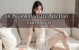 bong68 bảo trì đến bao giờ là gì