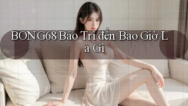 bong68 bảo trì đến bao giờ là gì