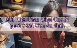 bong68 cách chơi cho người ở Sài Gòn ổn định