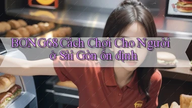 bong68 cách chơi cho người ở Sài Gòn ổn định