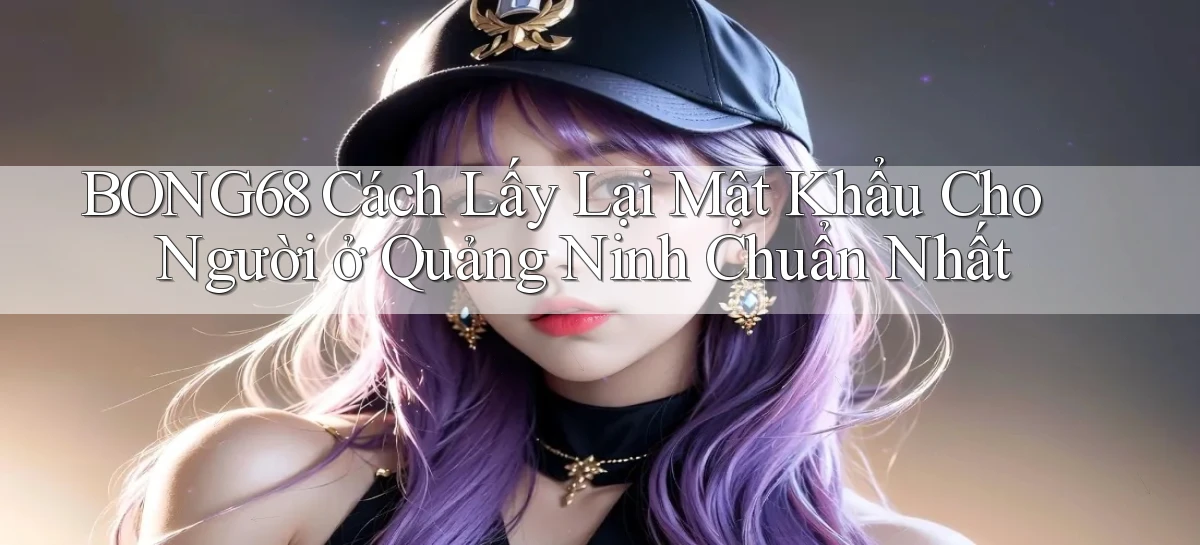bong68 cách lấy lại mật khẩu cho người ở Quảng Ninh chuẩn nhất