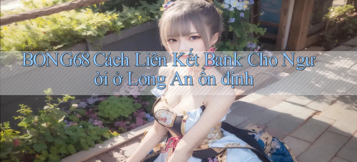 bong68 cách liên kết bank cho người ở Long An ổn định