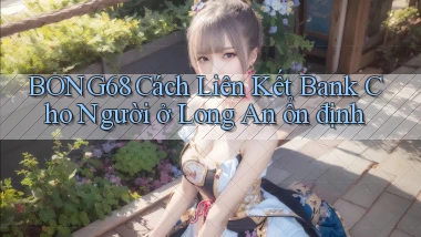 bong68 cách liên kết bank cho người ở Long An ổn định