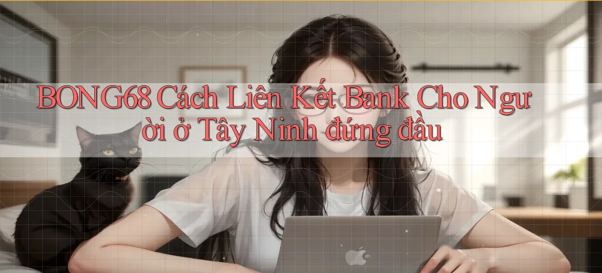 bong68 cách liên kết bank cho người ở Tây Ninh đứng đầu