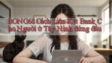 bong68 cách liên kết bank cho người ở Tây Ninh đứng đầu