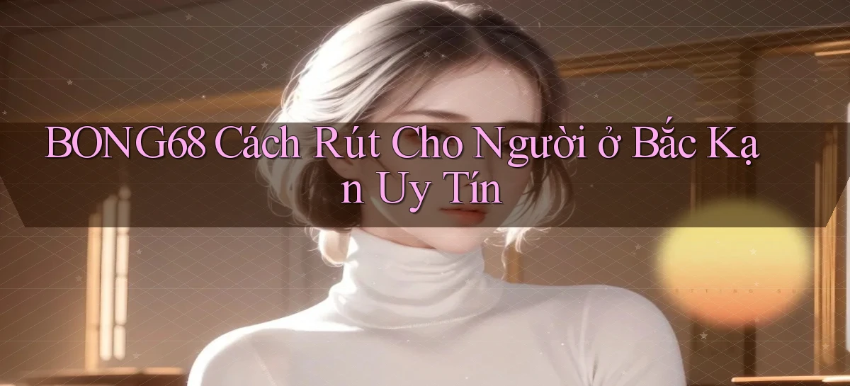 bong68 cách rút cho người ở Bắc Kạn uy tín
