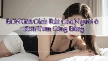 bong68 cách rút cho người ở Kon Tum công bằng