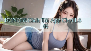 bong68 cách tải app chơi lô đề