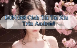 bong68 cách tải tài xỉu trên android
