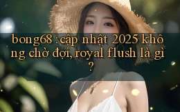 bong68 cập nhật 2025 không chờ đợi, royal flush là gì