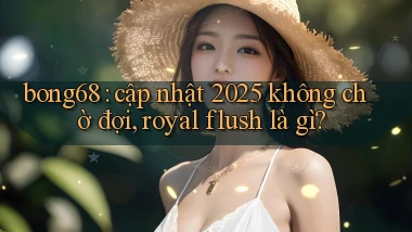 bong68 cập nhật 2025 không chờ đợi, royal flush là gì