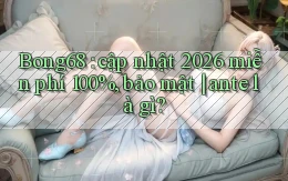 Bong68 cập nhật 2026 miễn phí 100%, bảo mật ante là gì