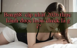 Bong68 cập nhật 2026 thực hành được luôn check là gì