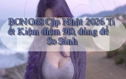 Bong68 cập nhật 2026 tiết kiệm   điểm 910, đáng để so sánh