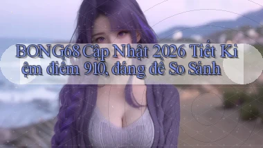 Bong68 cập nhật 2026 tiết kiệm   điểm 910, đáng để so sánh