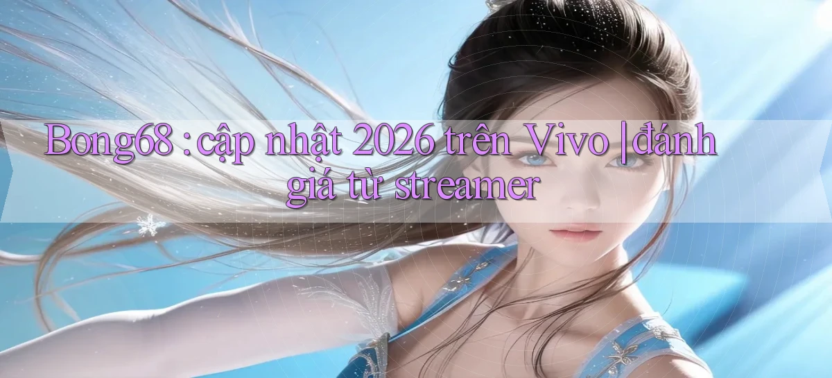 Bong68 cập nhật 2026 trên Vivo đánh giá từ streamer