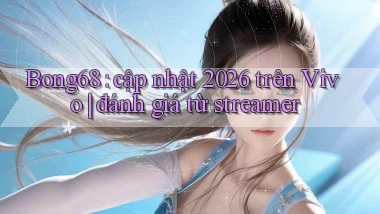 Bong68 cập nhật 2026 trên Vivo đánh giá từ streamer
