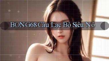 bong68 Câu lạc bộ siêu nổ