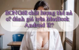 BONG68 chất lượng thế nào đánh giá trên MacBook Android 12