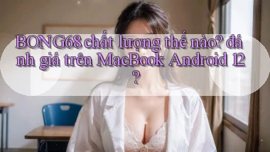 BONG68 chất lượng thế nào đánh giá trên MacBook Android 12