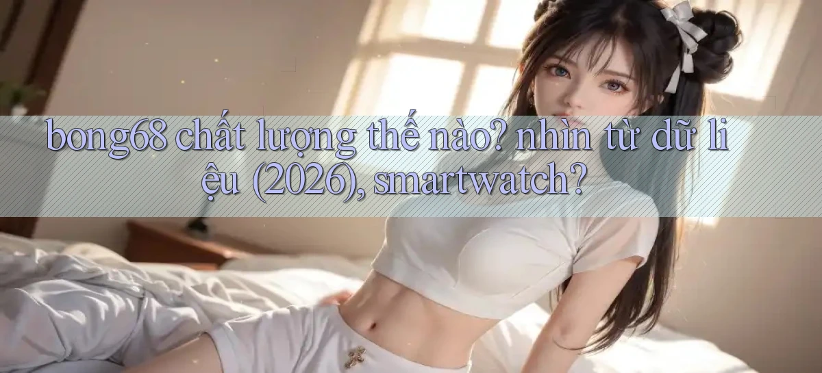 bong68 chất lượng thế nào nhìn từ dữ liệu (2026), smartwatch