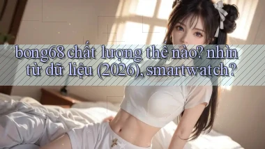 bong68 chất lượng thế nào nhìn từ dữ liệu (2026), smartwatch